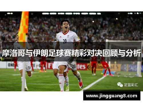 摩洛哥与伊朗足球赛精彩对决回顾与分析