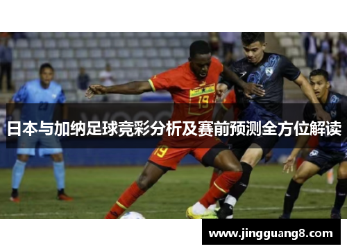 日本与加纳足球竞彩分析及赛前预测全方位解读