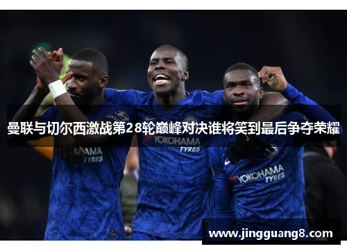 曼联与切尔西激战第28轮巅峰对决谁将笑到最后争夺荣耀
