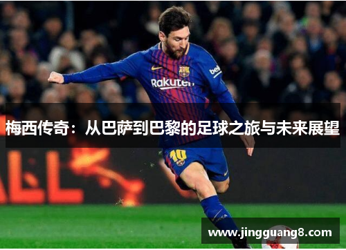 梅西传奇：从巴萨到巴黎的足球之旅与未来展望