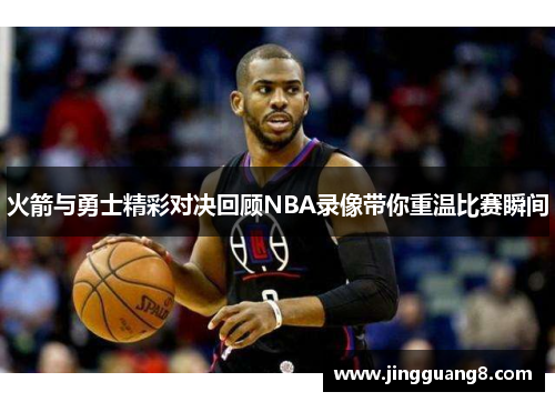 火箭与勇士精彩对决回顾NBA录像带你重温比赛瞬间