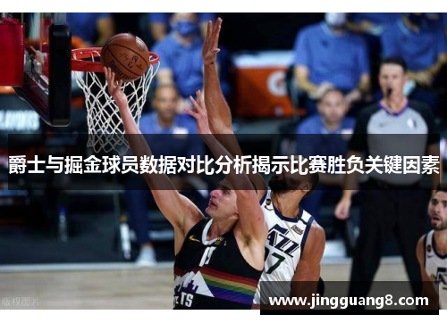 爵士与掘金球员数据对比分析揭示比赛胜负关键因素